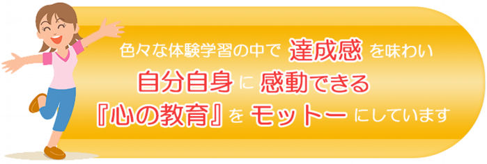 色々な体験学習の中で達成感を味わい自分自身に感動できる心の教育をモットーにしています